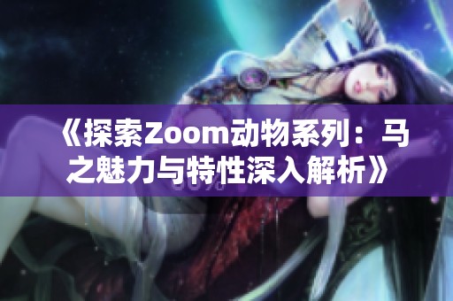 《探索Zoom动物系列：马之魅力与特性深入解析》