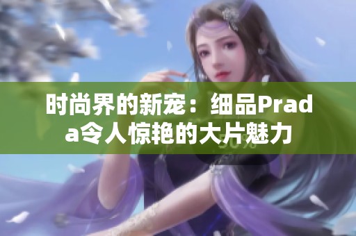 时尚界的新宠：细品Prada令人惊艳的大片魅力