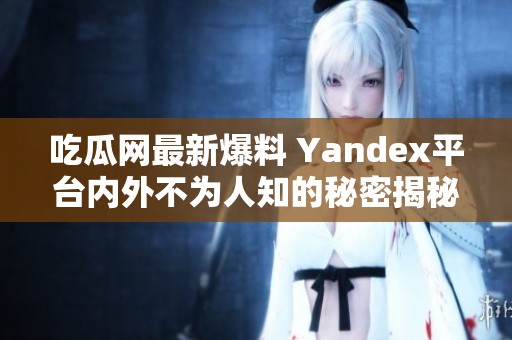 吃瓜网最新爆料 Yandex平台内外不为人知的秘密揭秘