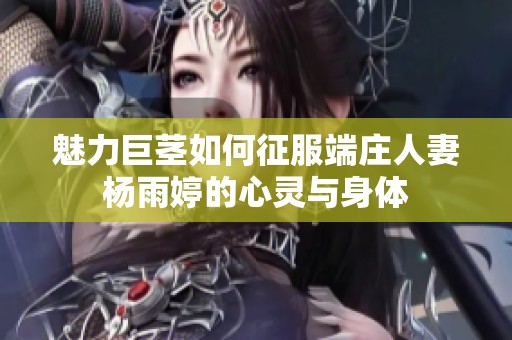 魅力巨茎如何征服端庄人妻杨雨婷的心灵与身体