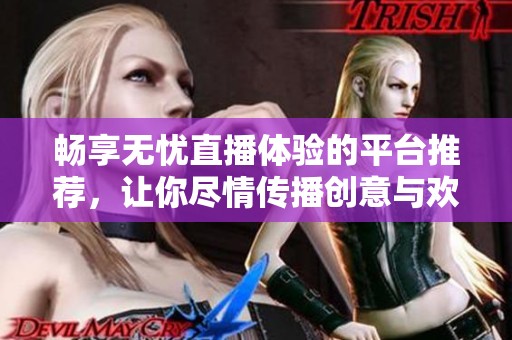 畅享无忧直播体验的平台推荐，让你尽情传播创意与欢乐