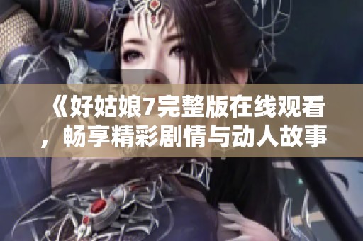 《好姑娘7完整版在线观看，畅享精彩剧情与动人故事》