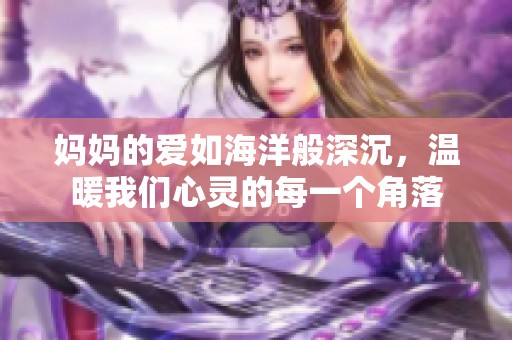 妈妈的爱如海洋般深沉，温暖我们心灵的每一个角落