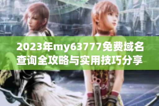 2023年my63777免费域名查询全攻略与实用技巧分享