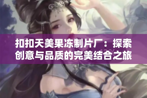 扣扣天美果冻制片厂：探索创意与品质的完美结合之旅