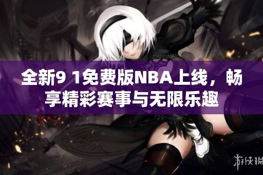 全新9 1免费版NBA上线，畅享精彩赛事与无限乐趣