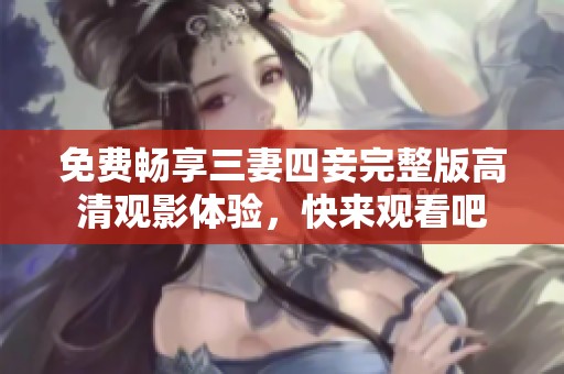 免费畅享三妻四妾完整版高清观影体验，快来观看吧