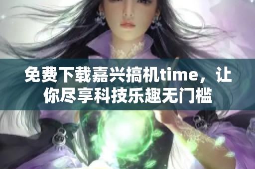 免费下载嘉兴搞机time，让你尽享科技乐趣无门槛