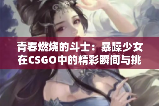 青春燃烧的斗士：暴躁少女在CSGO中的精彩瞬间与挑战