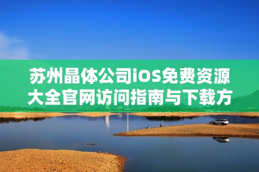 苏州晶体公司iOS免费资源大全官网访问指南与下载方法