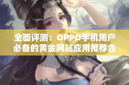 全面评测：OPPO手机用户必备的黄金网站应用推荐合集