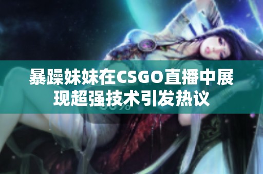 暴躁妹妹在CSGO直播中展现超强技术引发热议