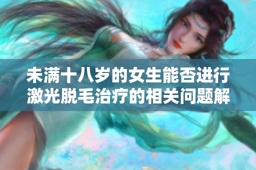 未满十八岁的女生能否进行激光脱毛治疗的相关问题解析