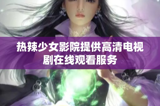 热辣少女影院提供高清电视剧在线观看服务