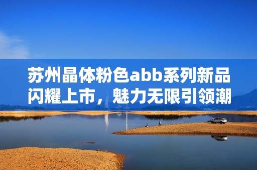 苏州晶体粉色abb系列新品闪耀上市，魅力无限引领潮流