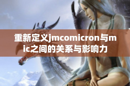 重新定义jmcomicron与mic之间的关系与影响力