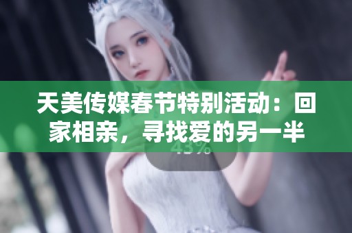 天美传媒春节特别活动：回家相亲，寻找爱的另一半