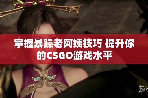 掌握暴躁老阿姨技巧 提升你的CSGO游戏水平