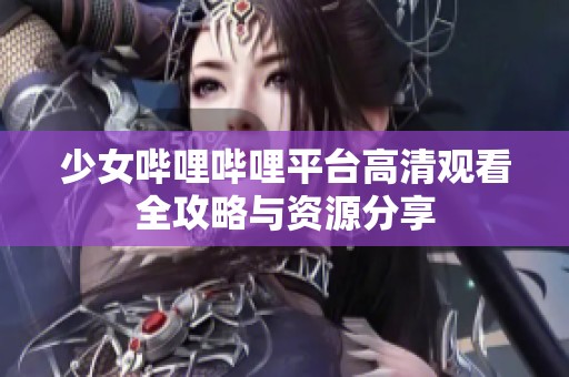 少女哔哩哔哩平台高清观看全攻略与资源分享