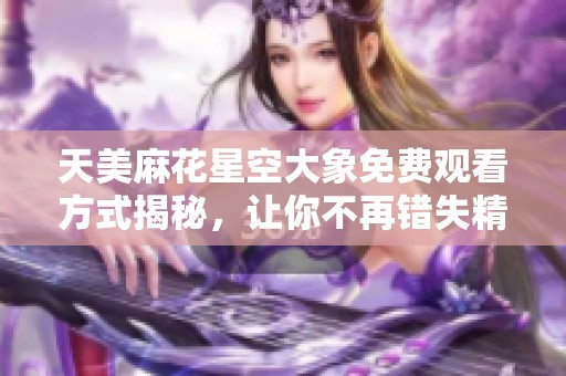 天美麻花星空大象免费观看方式揭秘，让你不再错失精彩瞬间