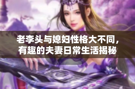 老李头与媳妇性格大不同，有趣的夫妻日常生活揭秘