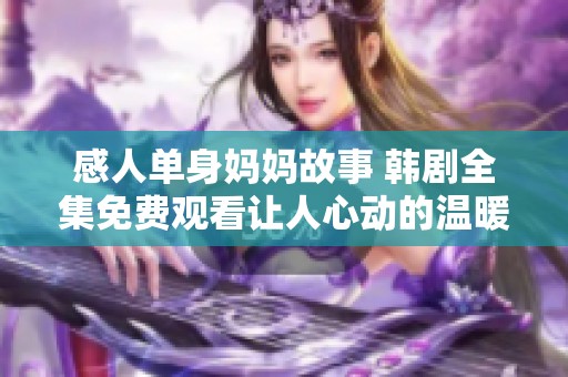 感人单身妈妈故事 韩剧全集免费观看让人心动的温暖瞬间