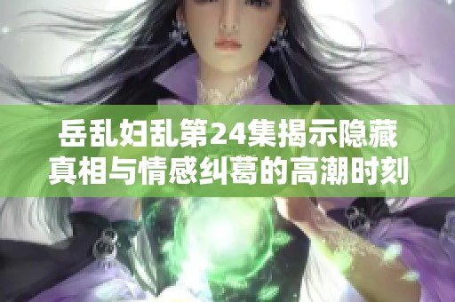 岳乱妇乱第24集揭示隐藏真相与情感纠葛的高潮时刻