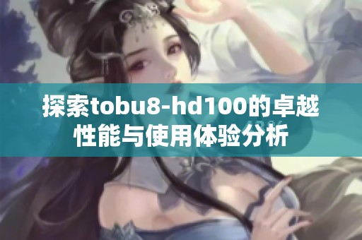 探索tobu8-hd100的卓越性能与使用体验分析