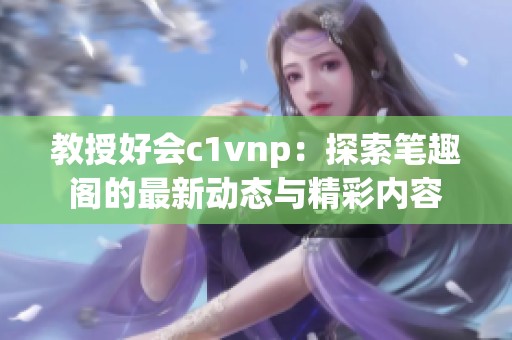 教授好会c1vnp：探索笔趣阁的最新动态与精彩内容