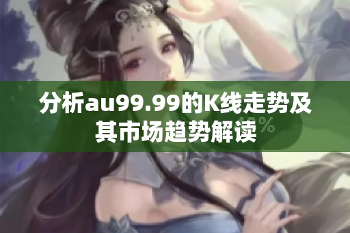 分析au99.99的K线走势及其市场趋势解读