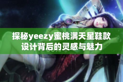 探秘yeezy蜜桃满天星鞋款设计背后的灵感与魅力