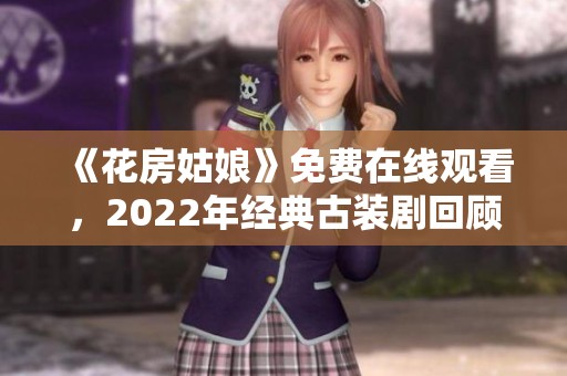 《花房姑娘》免费在线观看，2022年经典古装剧回顾与推荐