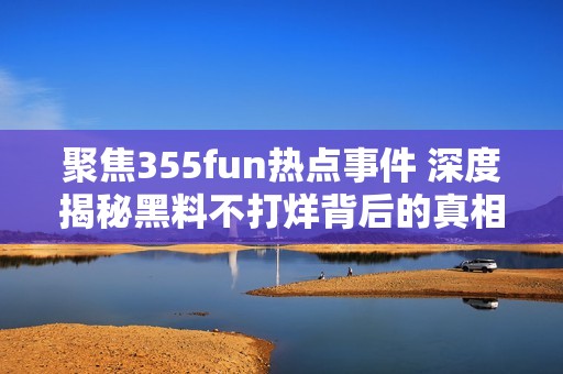 聚焦355fun热点事件 深度揭秘黑料不打烊背后的真相