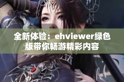 全新体验：ehviewer绿色版带你畅游精彩内容