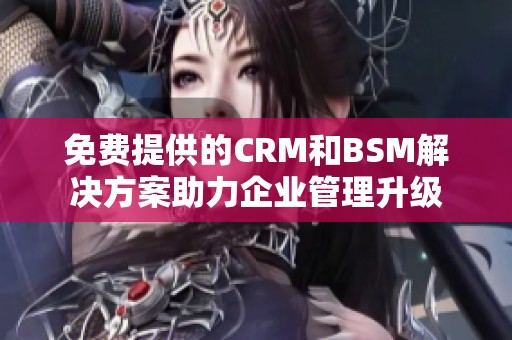 免费提供的CRM和BSM解决方案助力企业管理升级