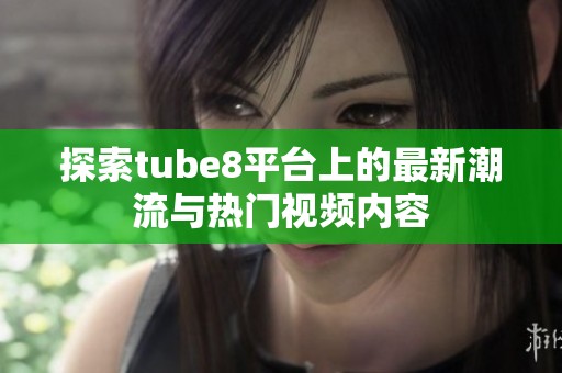 探索tube8平台上的最新潮流与热门视频内容