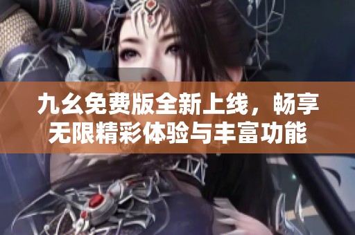 九幺免费版全新上线，畅享无限精彩体验与丰富功能