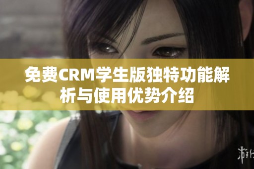 免费CRM学生版独特功能解析与使用优势介绍