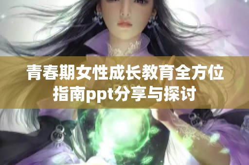 青春期女性成长教育全方位指南ppt分享与探讨