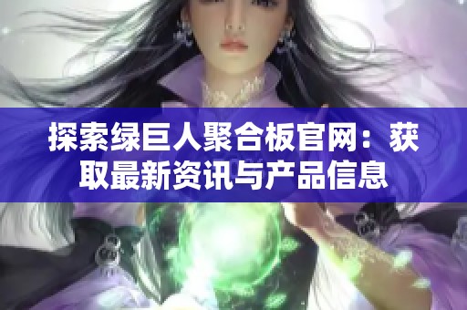 探索绿巨人聚合板官网：获取最新资讯与产品信息