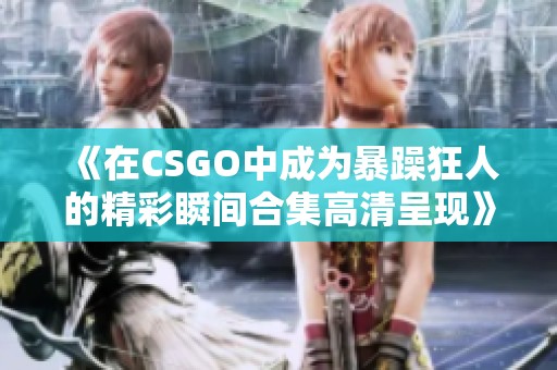 《在CSGO中成为暴躁狂人的精彩瞬间合集高清呈现》