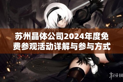 苏州晶体公司2024年度免费参观活动详解与参与方式