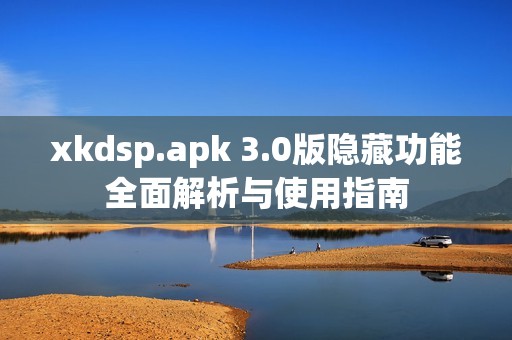 xkdsp.apk 3.0版隐藏功能全面解析与使用指南