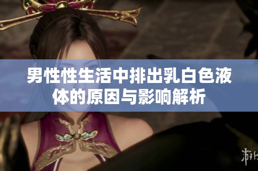 男性性生活中排出乳白色液体的原因与影响解析