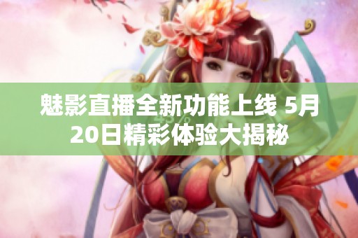 魅影直播全新功能上线 5月20日精彩体验大揭秘