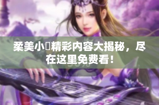 柔美小泬精彩内容大揭秘，尽在这里免费看！