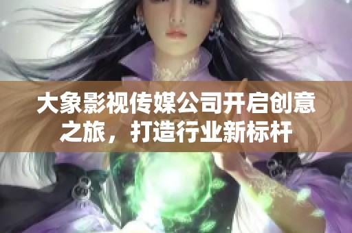 大象影视传媒公司开启创意之旅，打造行业新标杆