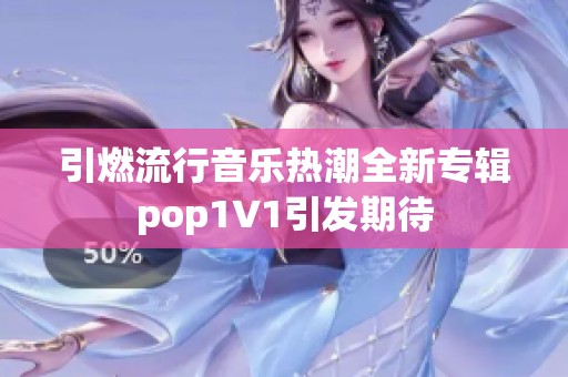 引燃流行音乐热潮全新专辑pop1∨1引发期待