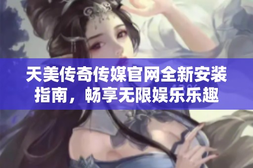 天美传奇传媒官网全新安装指南，畅享无限娱乐乐趣