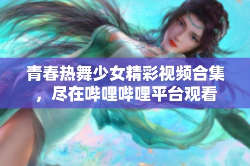 青春热舞少女精彩视频合集，尽在哔哩哔哩平台观看